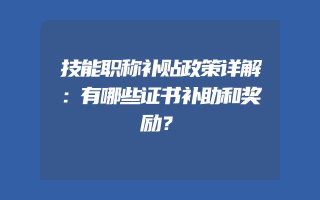 技能职称补贴政策详解：有哪些证书补助和奖励？