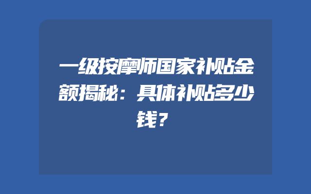 一级按摩师国家补贴金额揭秘：具体补贴多少钱？