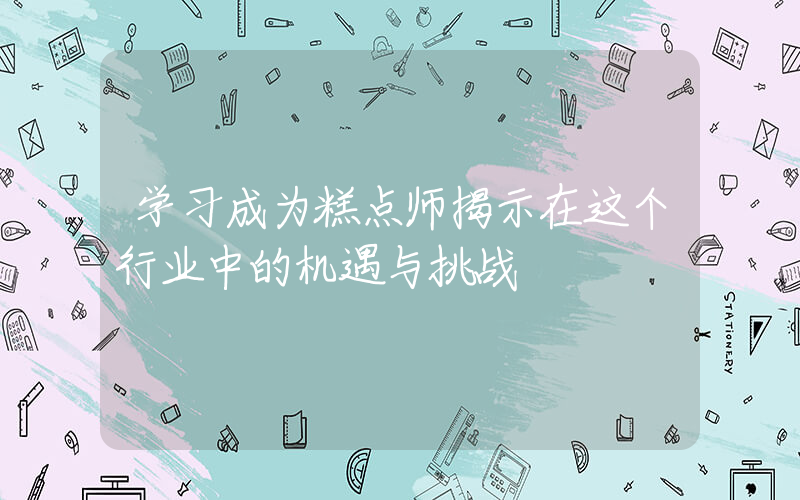 学习成为糕点师揭示在这个行业中的机遇与挑战