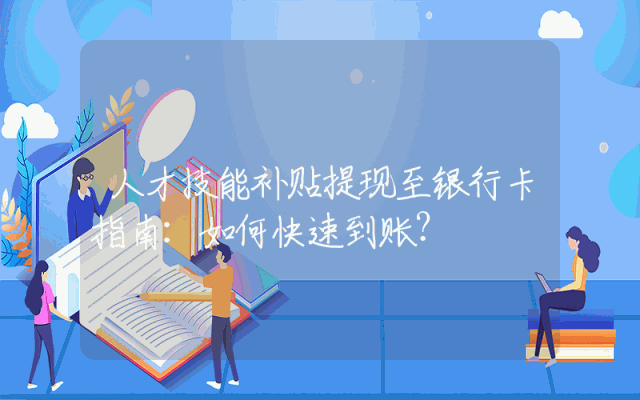 人才技能补贴提现至银行卡指南：如何快速到账？