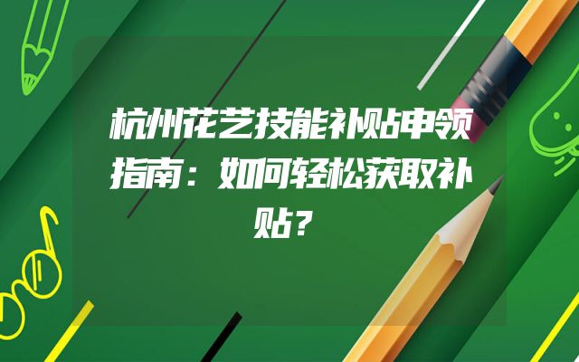 杭州花艺技能补贴申领指南：如何轻松获取补贴？