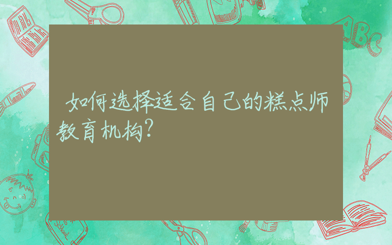 如何选择适合自己的糕点师教育机构？