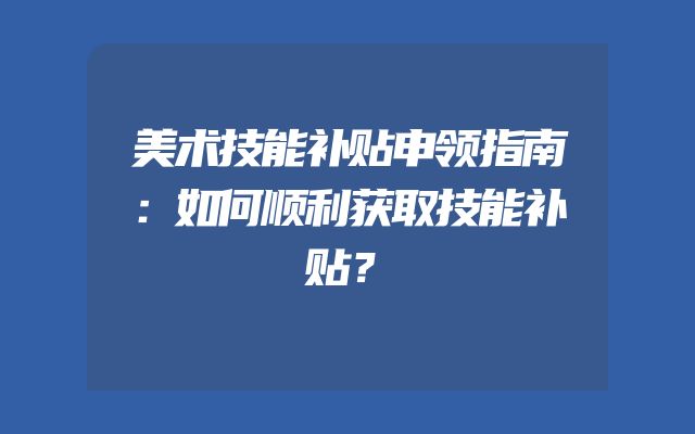 美术技能补贴申领指南：如何顺利获取技能补贴？