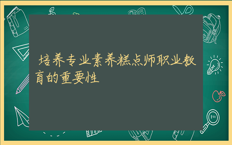 培养专业素养糕点师职业教育的重要性