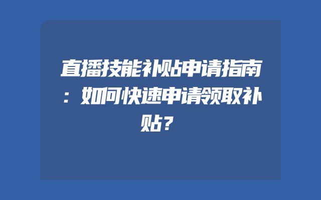 直播技能补贴申请指南：如何快速申请领取补贴？