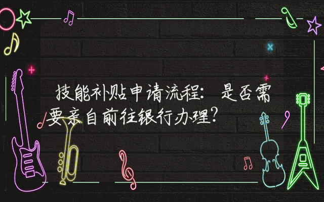 技能补贴申请流程：是否需要亲自前往银行办理？