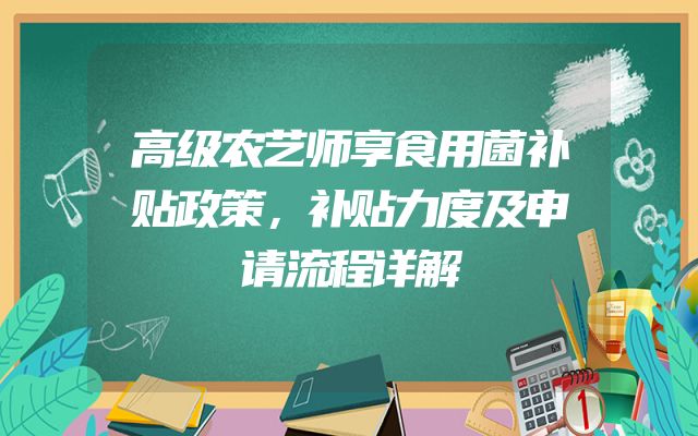 高级农艺师享食用菌补贴政策，补贴力度及申请流程详解