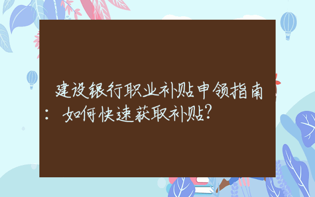 建设银行职业补贴申领指南：如何快速获取补贴？