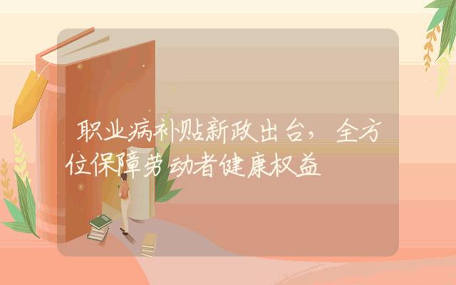 职业病补贴新政出台，全方位保障劳动者健康权益