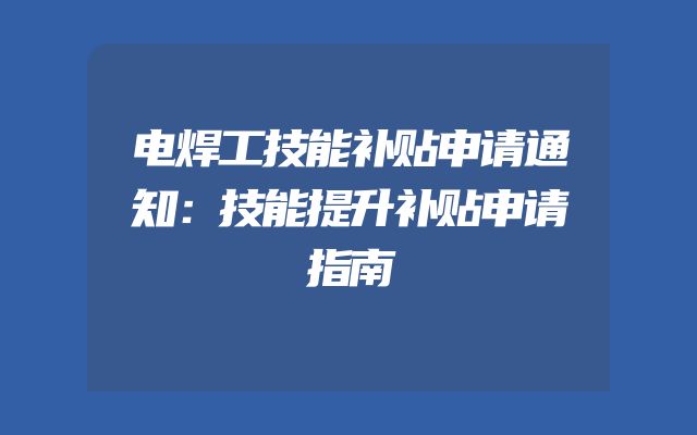 电焊工技能补贴申请通知：技能提升补贴申请指南