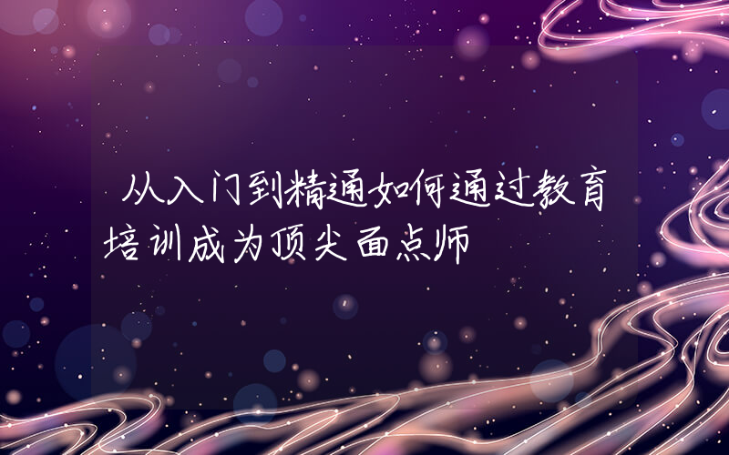 从入门到精通如何通过教育培训成为顶尖面点师