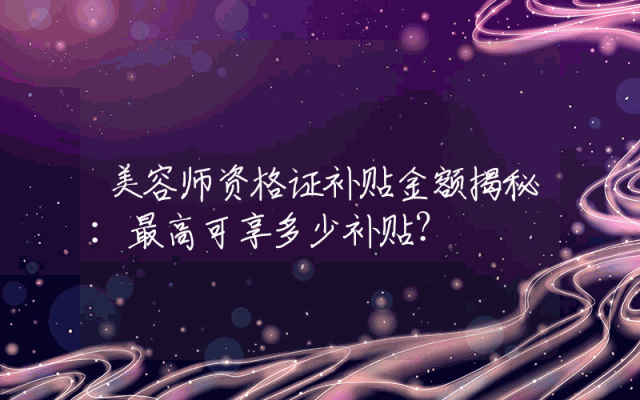美容师资格证补贴金额揭秘：最高可享多少补贴？