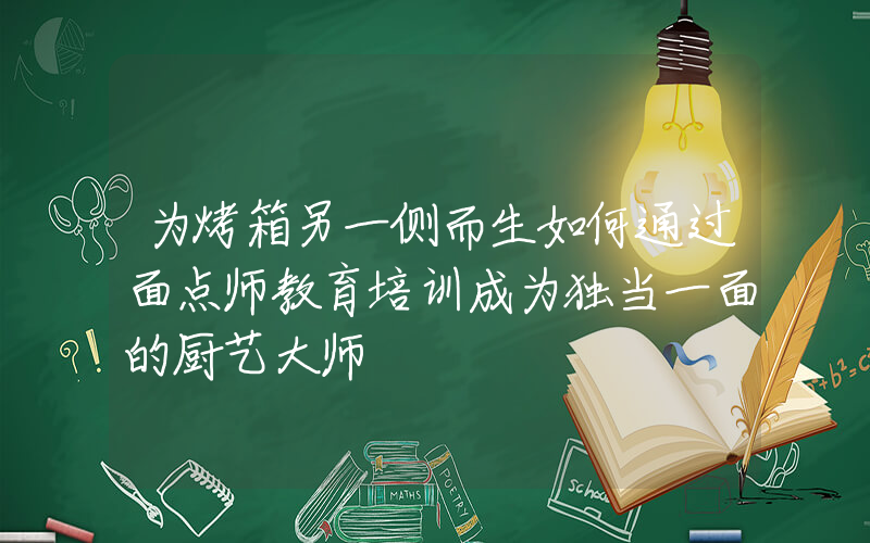 为烤箱另一侧而生如何通过面点师教育培训成为独当一面的厨艺大师