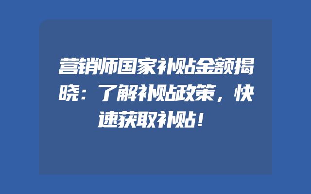 营销师国家补贴金额揭晓：了解补贴政策，快速获取补贴！