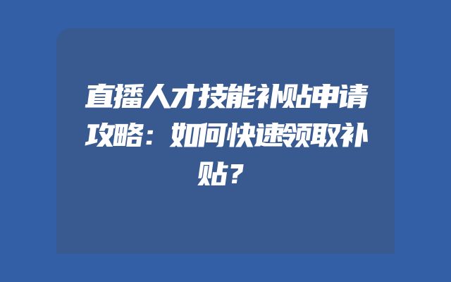 直播人才技能补贴申请攻略：如何快速领取补贴？