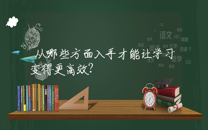 从哪些方面入手才能让学习变得更高效？