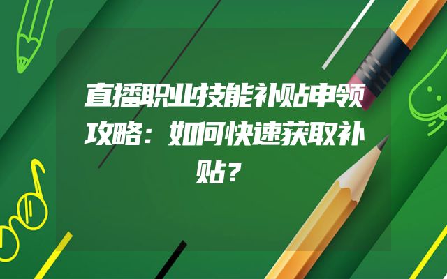 直播职业技能补贴申领攻略：如何快速获取补贴？