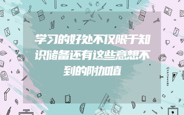 学习的好处不仅限于知识储备还有这些意想不到的附加值