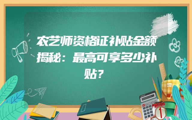 农艺师资格证补贴金额揭秘：最高可享多少补贴？
