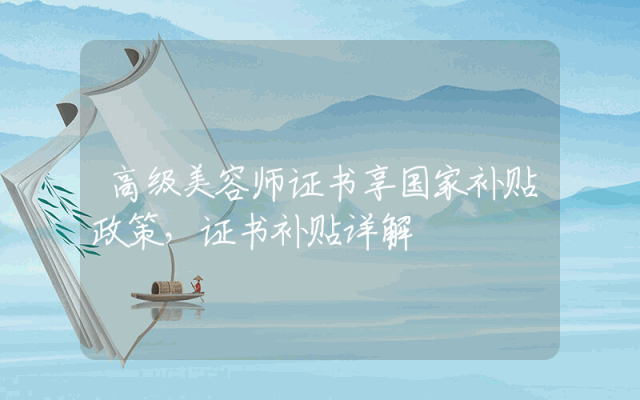 高级美容师证书享国家补贴政策，证书补贴详解