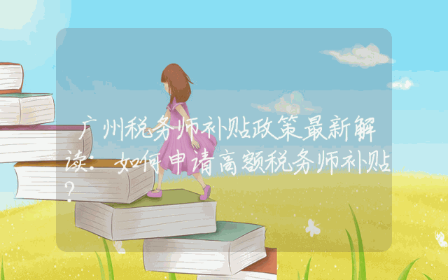 广州税务师补贴政策最新解读：如何申请高额税务师补贴？
