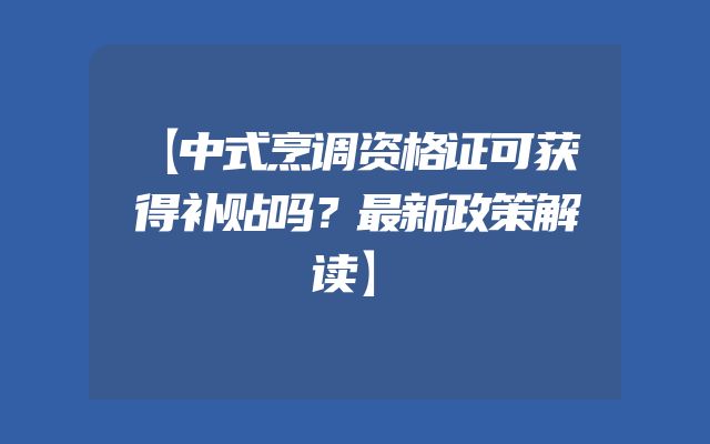 【中式烹调资格证可获得补贴吗？最新政策解读】