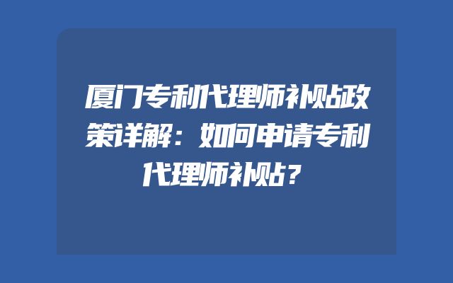 厦门专利代理师补贴政策详解：如何申请专利代理师补贴？