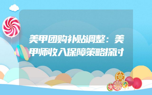 美甲团购补贴调整：美甲师收入保障策略探讨