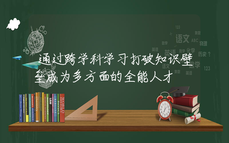 通过跨学科学习打破知识壁垒成为多方面的全能人才