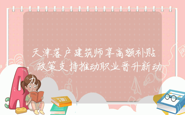天津落户建筑师享高额补贴，政策支持推动职业晋升新动力