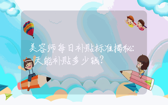 美容师每日补贴标准揭秘：一天能补贴多少钱？