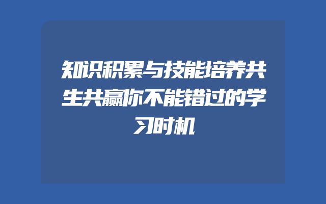 知识积累与技能培养共生共赢你不能错过的学习时机