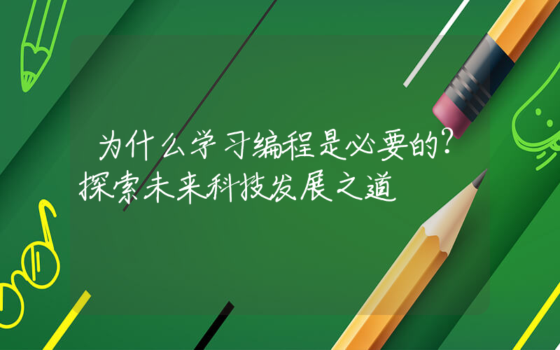 为什么学习编程是必要的？探索未来科技发展之道