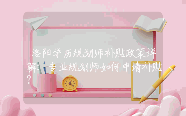 洛阳学历规划师补贴政策详解：专业规划师如何申请补贴？