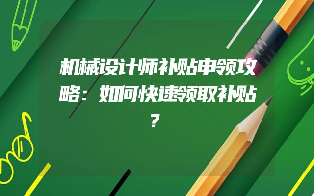 机械设计师补贴申领攻略：如何快速领取补贴？