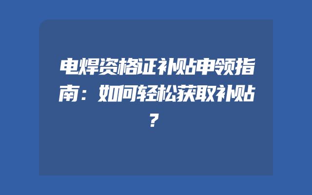 电焊资格证补贴申领指南：如何轻松获取补贴？