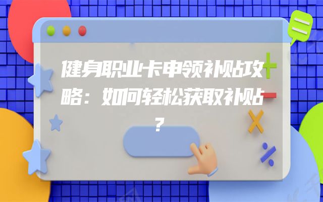 健身职业卡申领补贴攻略：如何轻松获取补贴？
