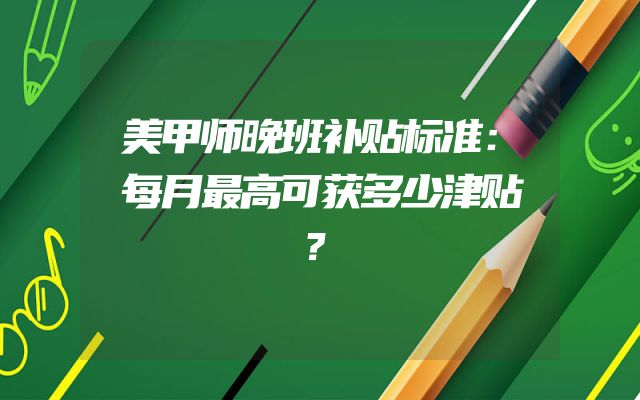 美甲师晚班补贴标准：每月最高可获多少津贴？