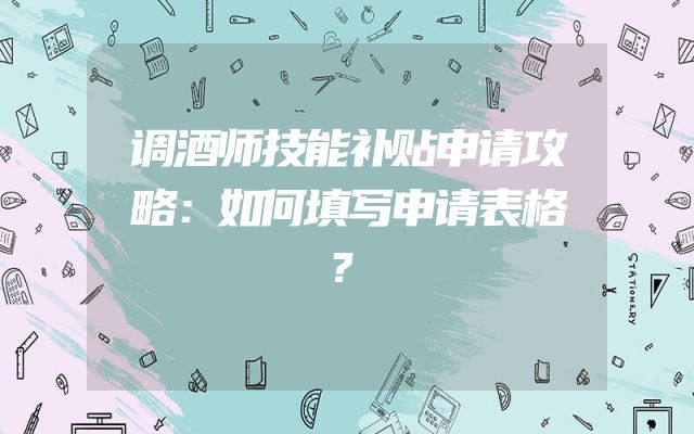 调酒师技能补贴申请攻略：如何填写申请表格？