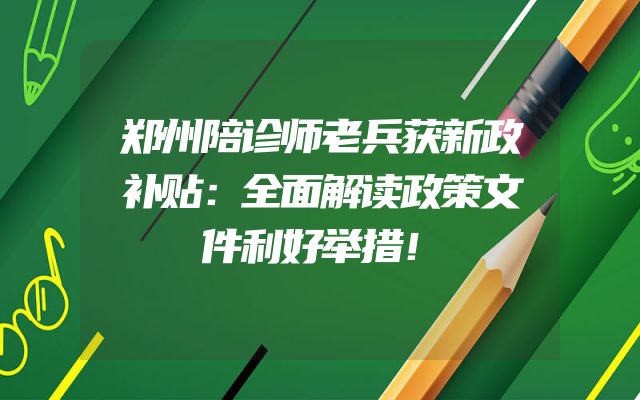 郑州陪诊师老兵获新政补贴：全面解读政策文件利好举措！