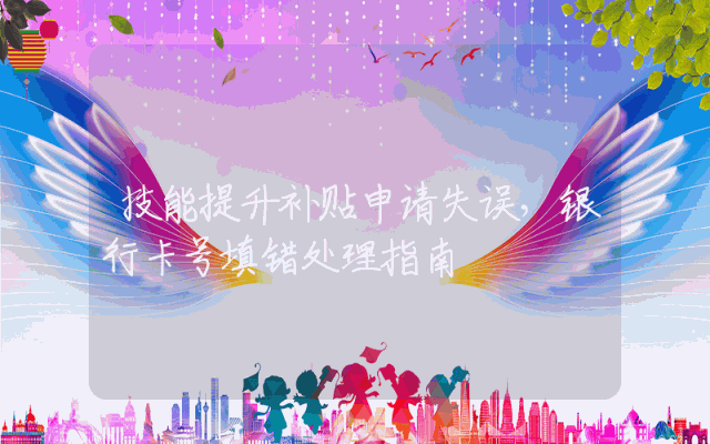 技能提升补贴申请失误，银行卡号填错处理指南