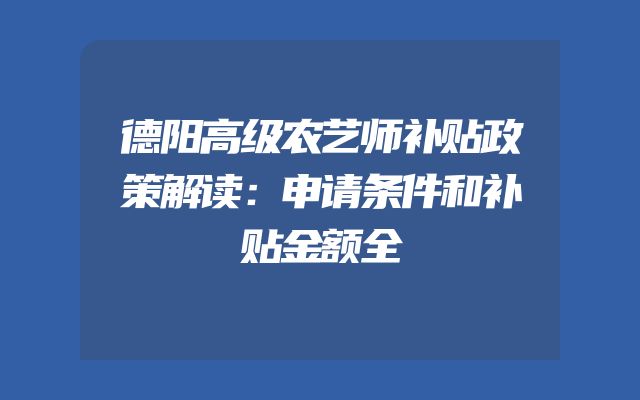 德阳高级农艺师补贴政策解读：申请条件和补贴金额全