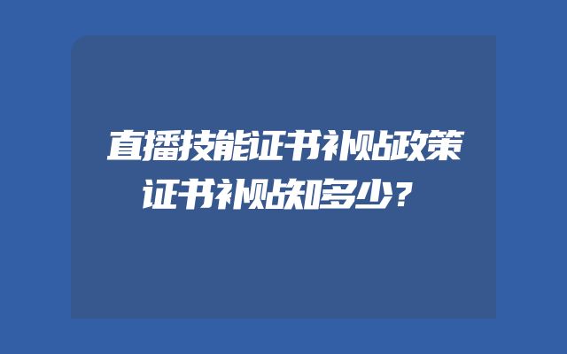 直播技能证书补贴政策证书补贴知多少？