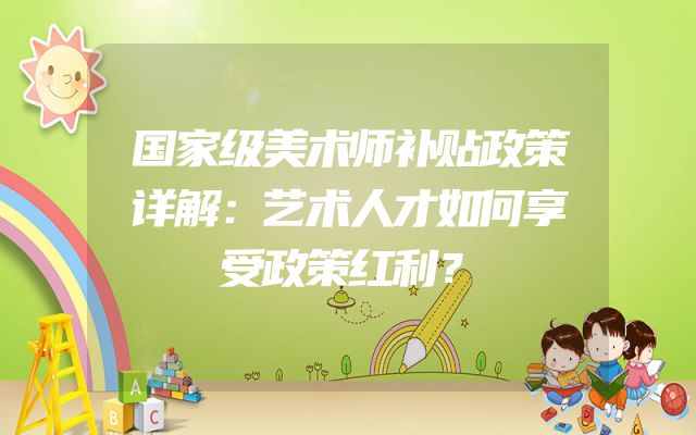 国家级美术师补贴政策详解：艺术人才如何享受政策红利？