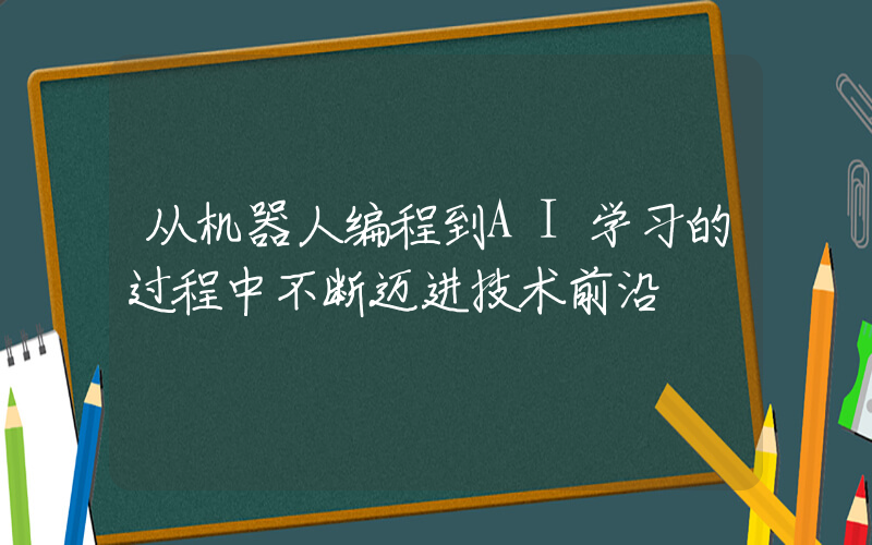 从机器人编程到AI学习的过程中不断迈进技术前沿