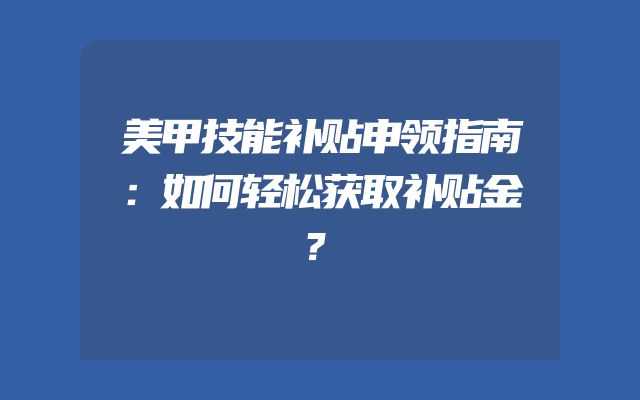 美甲技能补贴申领指南：如何轻松获取补贴金？