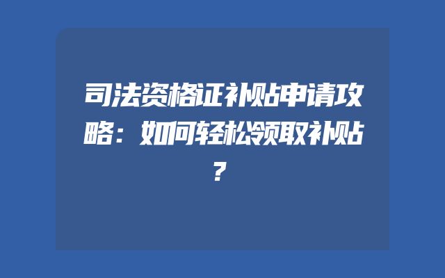 司法资格证补贴申请攻略：如何轻松领取补贴？