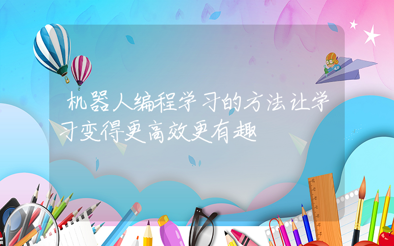 机器人编程学习的方法让学习变得更高效更有趣