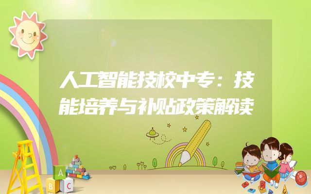 人工智能技校中专：技能培养与补贴政策解读