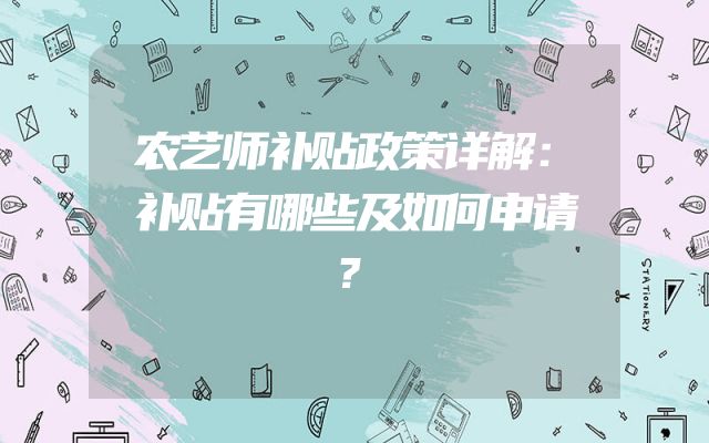 农艺师补贴政策详解：补贴有哪些及如何申请？